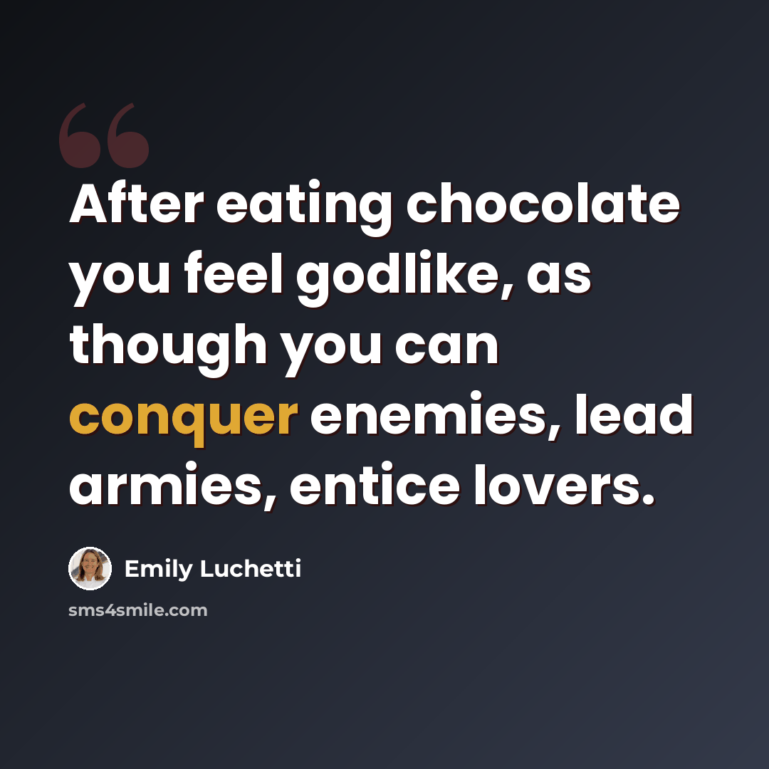 “After eating chocolate you feel godlike, as though you can conquer enemies, lead armies, entice lovers.” quote by Emily Luchetti