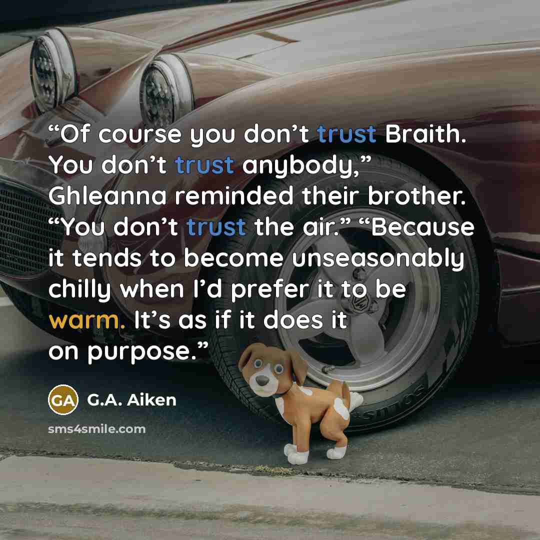 “Of course you don’t trust Braith. You don’t trust anybody,” Ghleanna reminded their brother. “You don’t trust the air.” “Because it tends to become unseasonably chilly when I’d prefer it to be warm. It’s as if it does it on purpose.” quote by G.A. Aiken