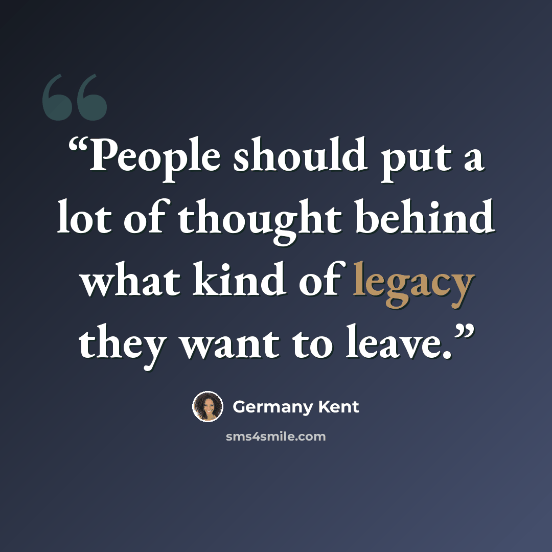 “People should put a lot of thought behind what kind of legacy they want to leave.” quote by Germany Kent