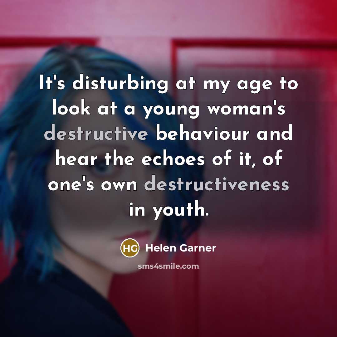 “It's disturbing at my age to look at a young woman's destructive behaviour and hear the echoes of it, of one's own destructiveness in youth.” quote by Helen Garner