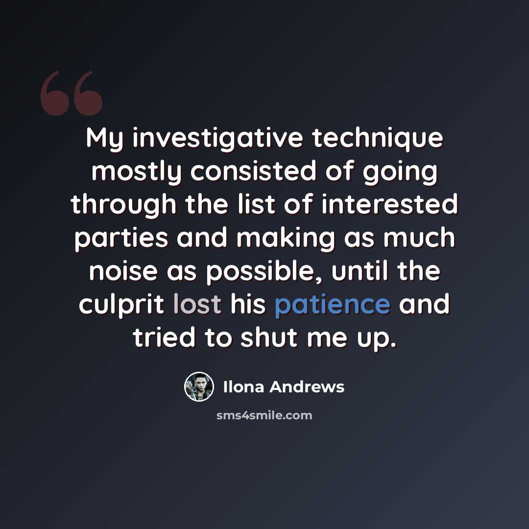 “My investigative technique mostly consisted of going through the list of interested parties and making as much noise as possible, until the culprit lost his patience and tried to shut me up.” quote by Ilona Andrews