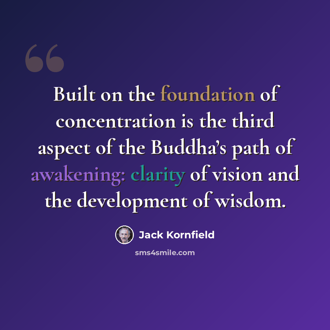 “Built on the foundation of concentration is the third aspect of the Buddha’s path of awakening: clarity of vision and the development of wisdom.” quote by Jack Kornfield
