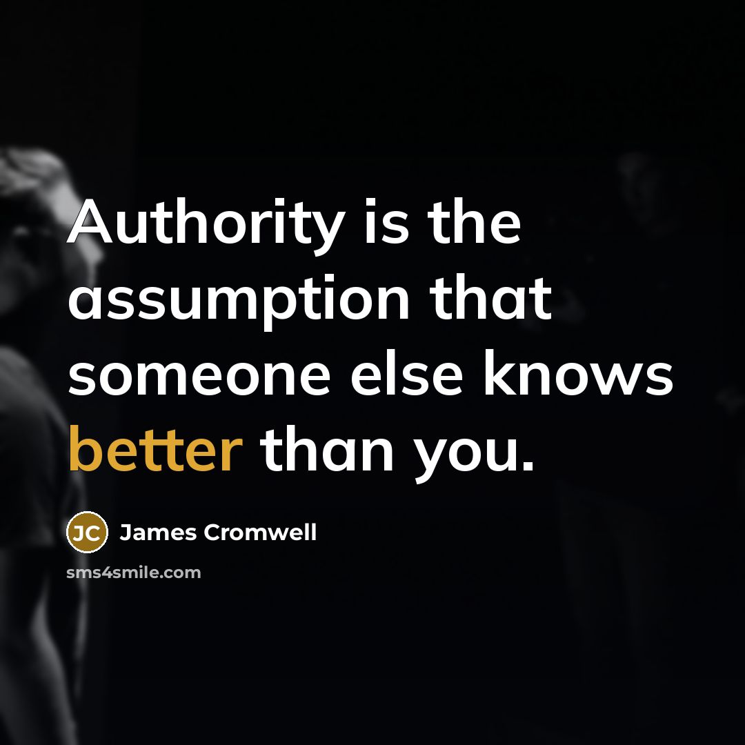 “Authority is the assumption that someone else knows better than you.” quote by James Cromwell