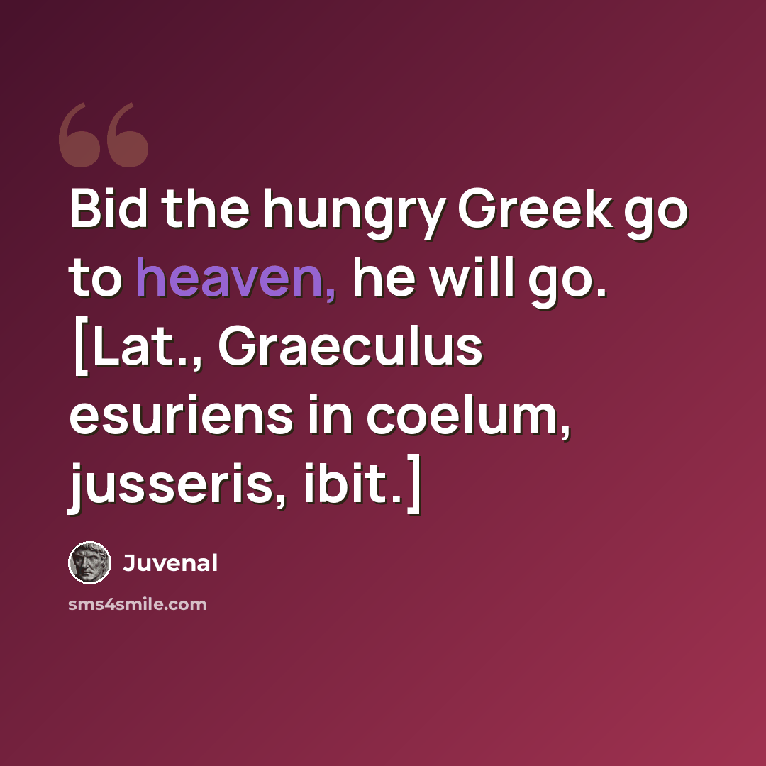 “Bid the hungry Greek go to heaven, he will go. [Lat., Graeculus esuriens in coelum, jusseris, ibit.]” quote by Juvenal