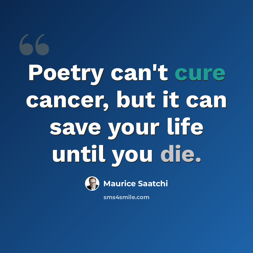“Poetry can't cure cancer, but it can save your life until you die.” quote by Maurice Saatchi