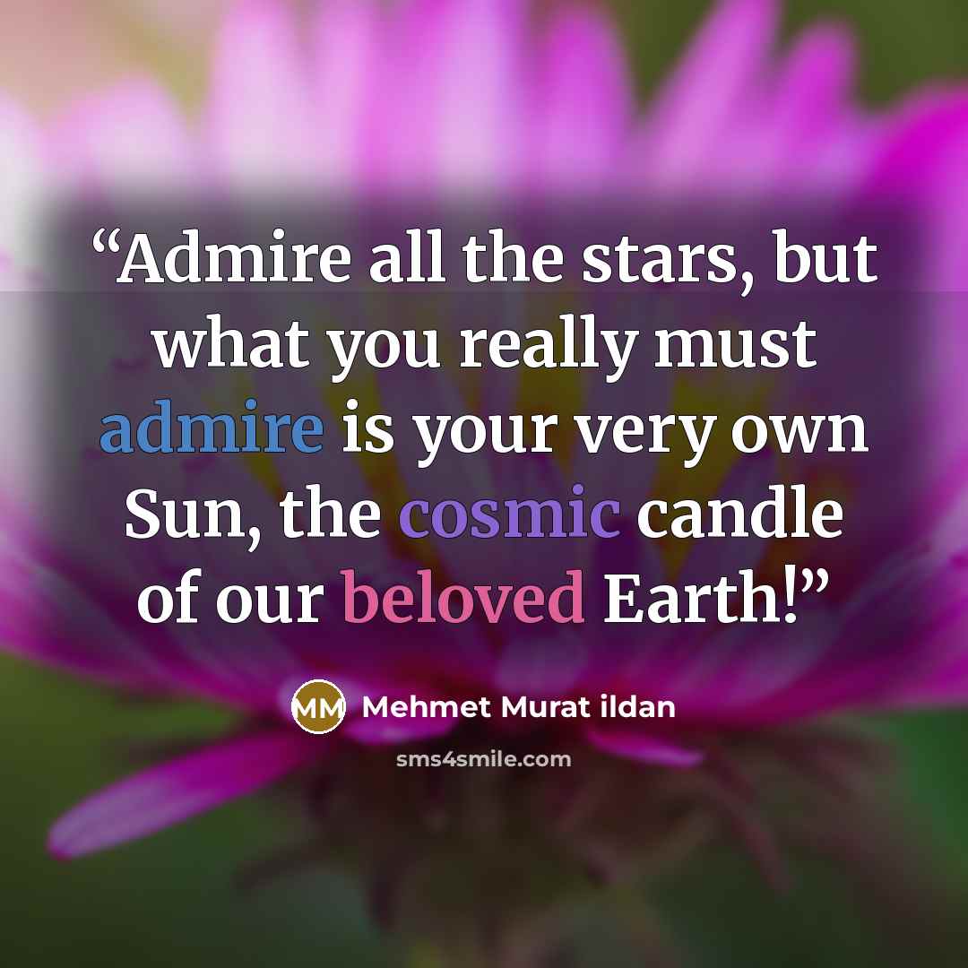 “Admire all the stars, but what you really must admire is your very own Sun, the cosmic candle of our beloved Earth!” quote by Mehmet Murat ildan