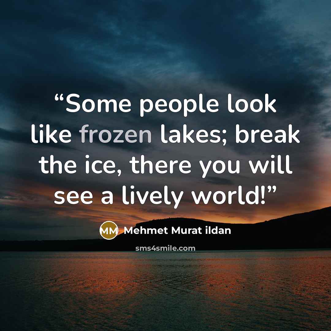 “Some people look like frozen lakes; break the ice, there you will see a lively world!” quote by Mehmet Murat ildan