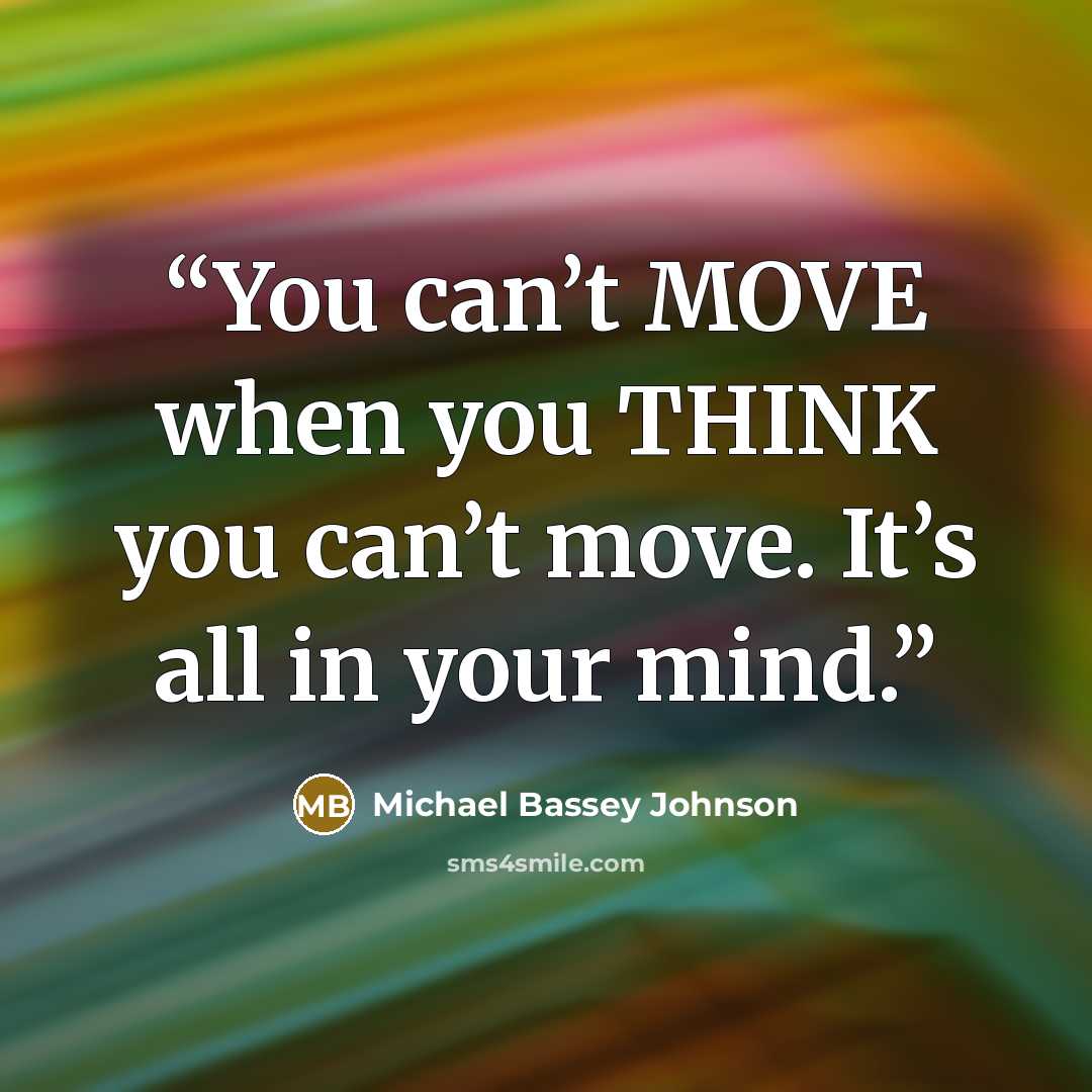 “You can’t MOVE when you THINK you can’t move. It’s all in your mind.” quote by Michael Bassey Johnson