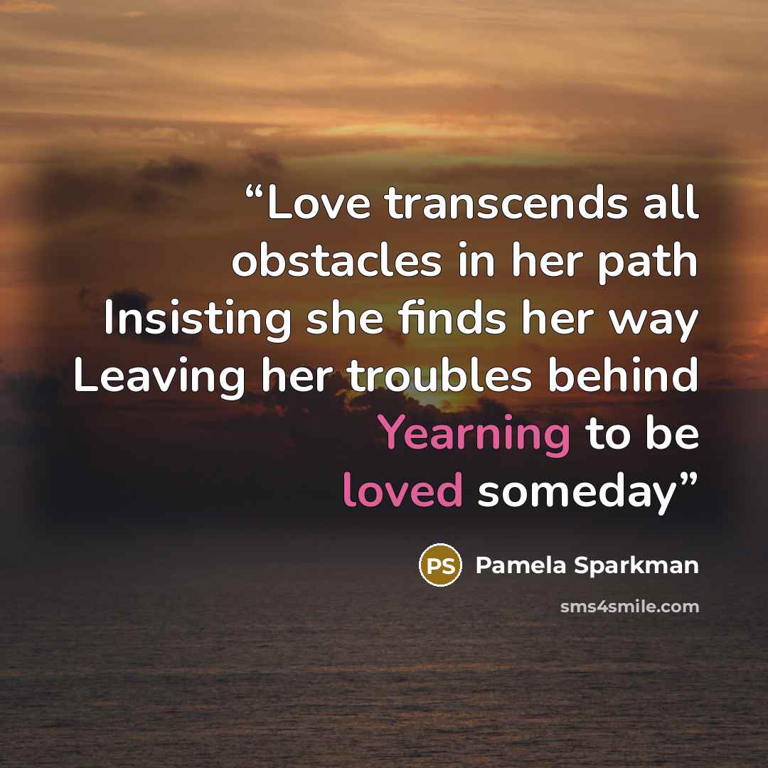 “Love transcends all obstacles in her path Insisting she finds her way Leaving her troubles behind Yearning to be loved someday” quote by Pamela Sparkman