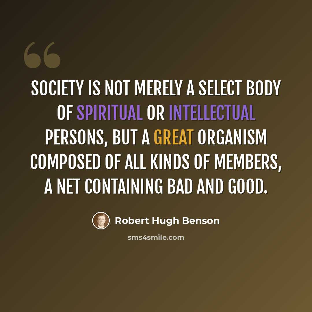 “Society is not merely a select body of spiritual or intellectual persons, but a great organism composed of all kinds of members, a net containing bad and good.” quote by Robert Hugh Benson