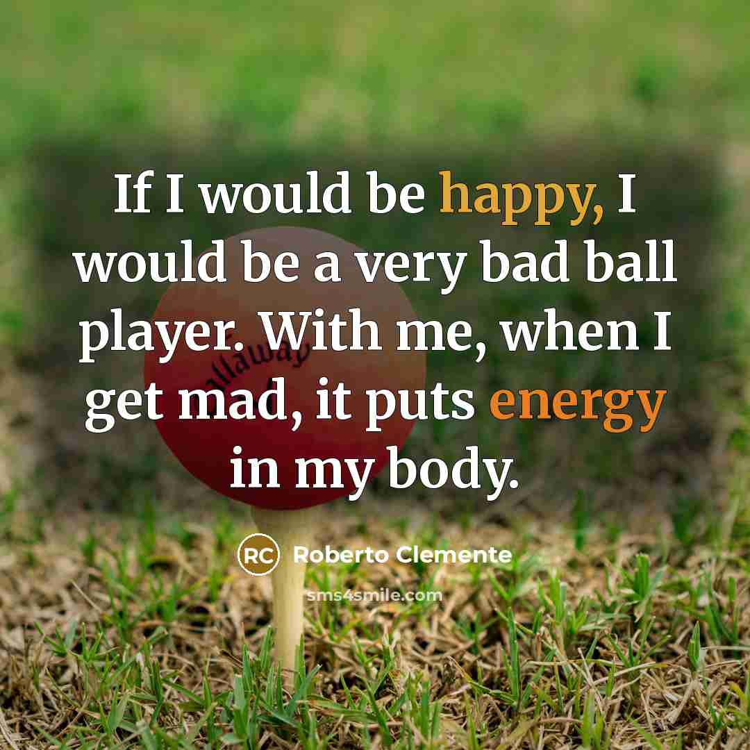 “If I would be happy, I would be a very bad ball player. With me, when I get mad, it puts energy in my body.” quote by Roberto Clemente