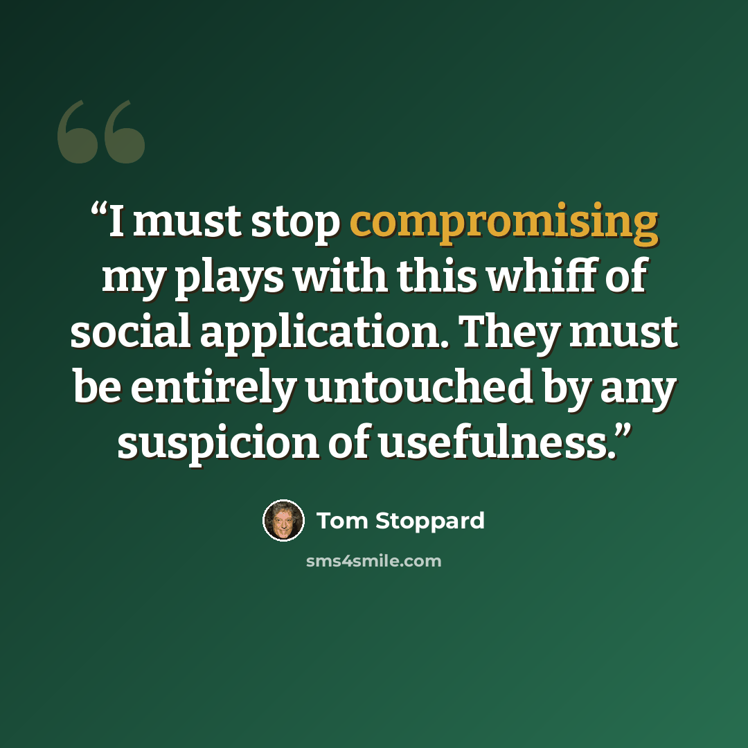 “I must stop compromising my plays with this whiff of social application. They must be entirely untouched by any suspicion of usefulness.” quote by Tom Stoppard