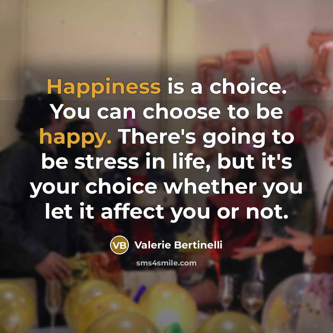 “Happiness is a choice. You can choose to be happy. There's going to be stress in life, but it's your choice whether you let it affect you or not.” quote by Valerie Bertinelli