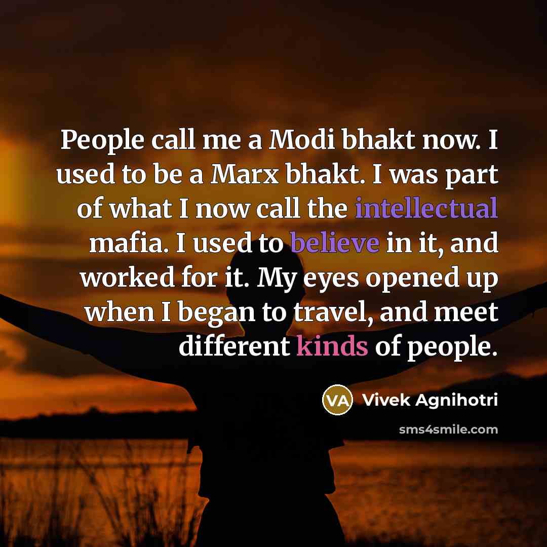 “People call me a Modi bhakt now. I used to be a Marx bhakt. I was part of what I now call the intellectual mafia. I used to believe in it, and worked for it. My eyes opened up when I began to travel, and meet different kinds of people.” quote by Vivek Agnihotri