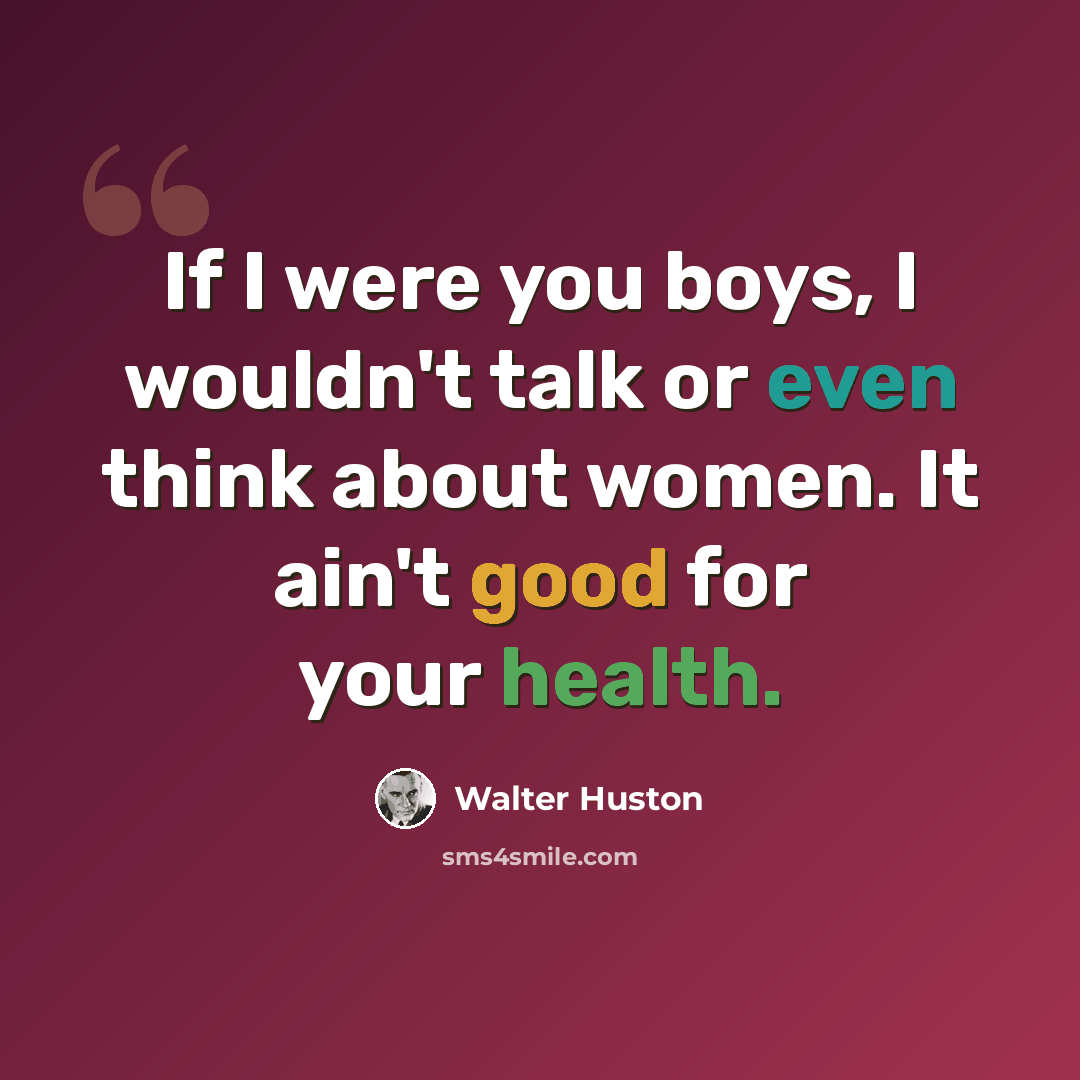 “If I were you boys, I wouldn't talk or even think about women. It ain't good for your health.” quote by Walter Huston