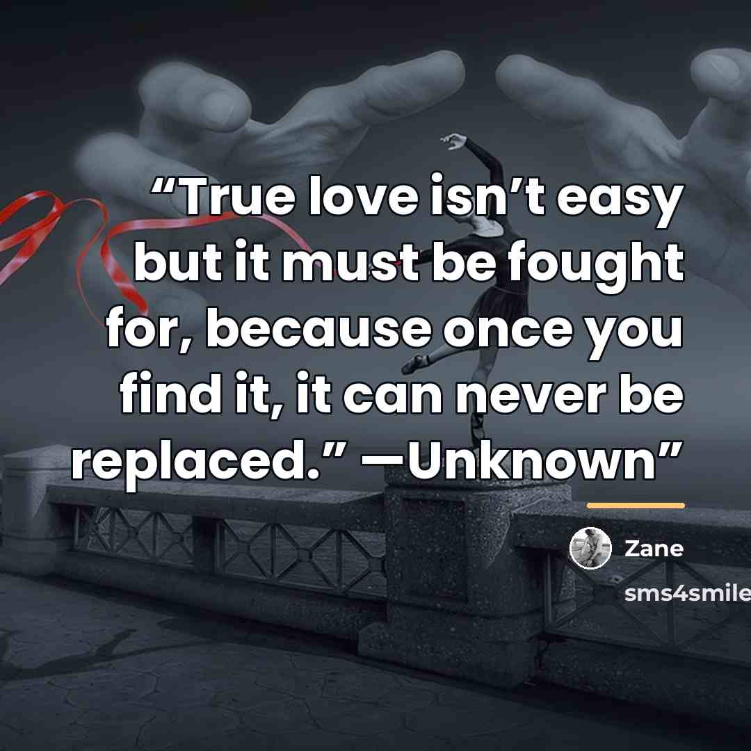 “True love isn’t easy but it must be fought for, because once you find it, it can never be replaced.” —Unknown” quote by Zane