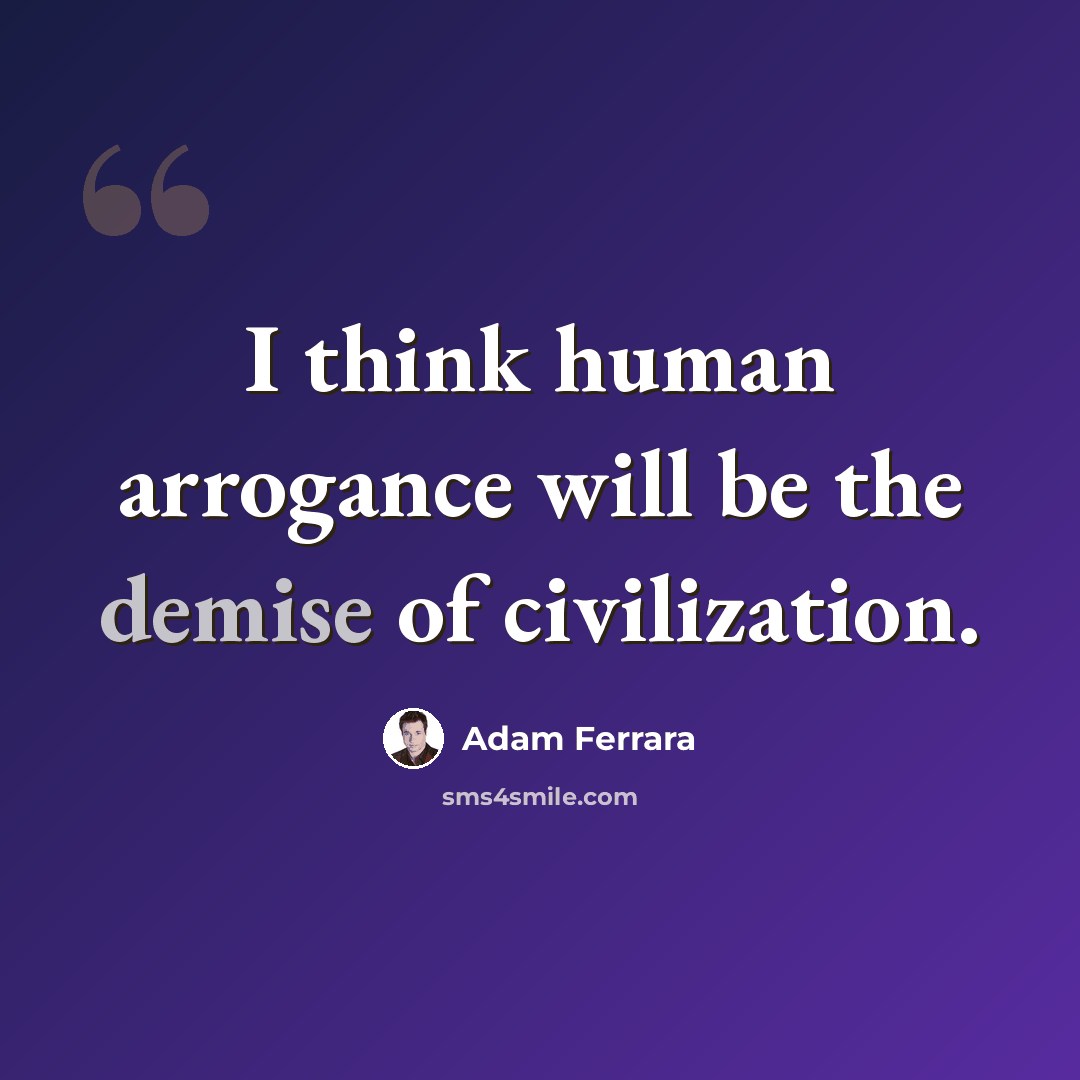 “I think human arrogance will be the demise of civilization.” quote by Adam Ferrara