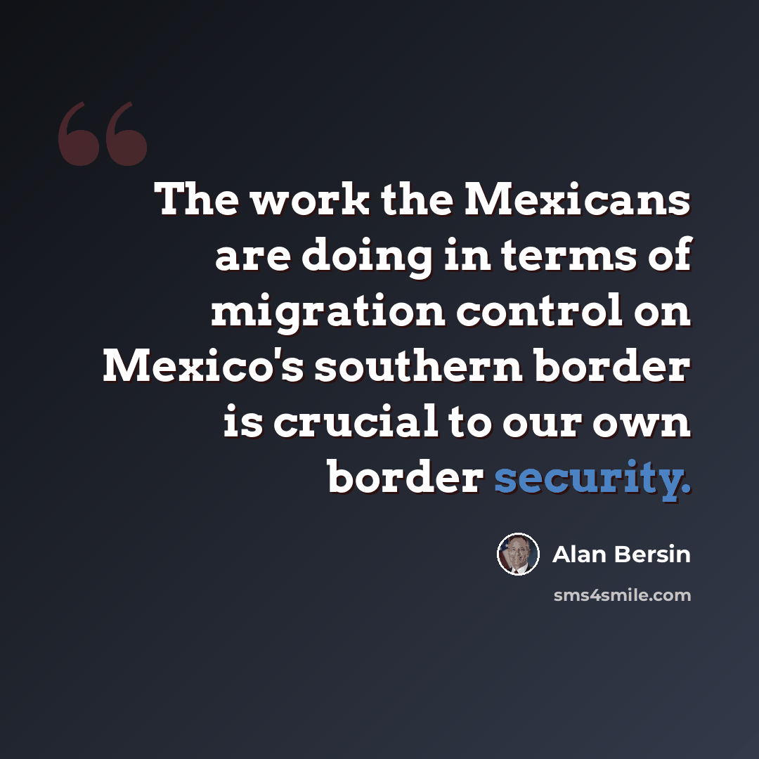 “The work the Mexicans are doing in terms of migration control on Mexico's southern border is crucial to our own border security.” quote by Alan Bersin