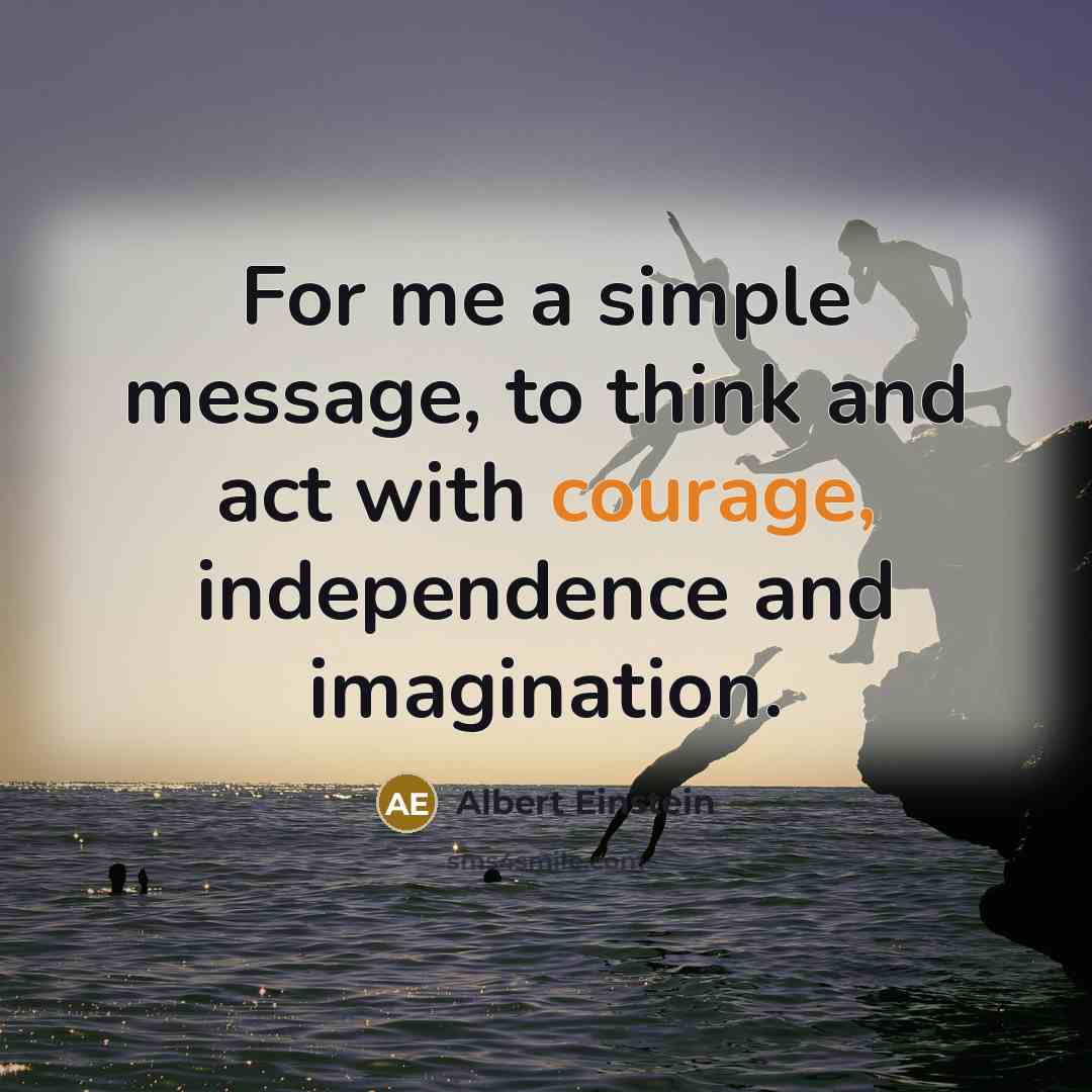 “For me a simple message, to think and act with courage, independence and imagination.” quote by Albert Einstein