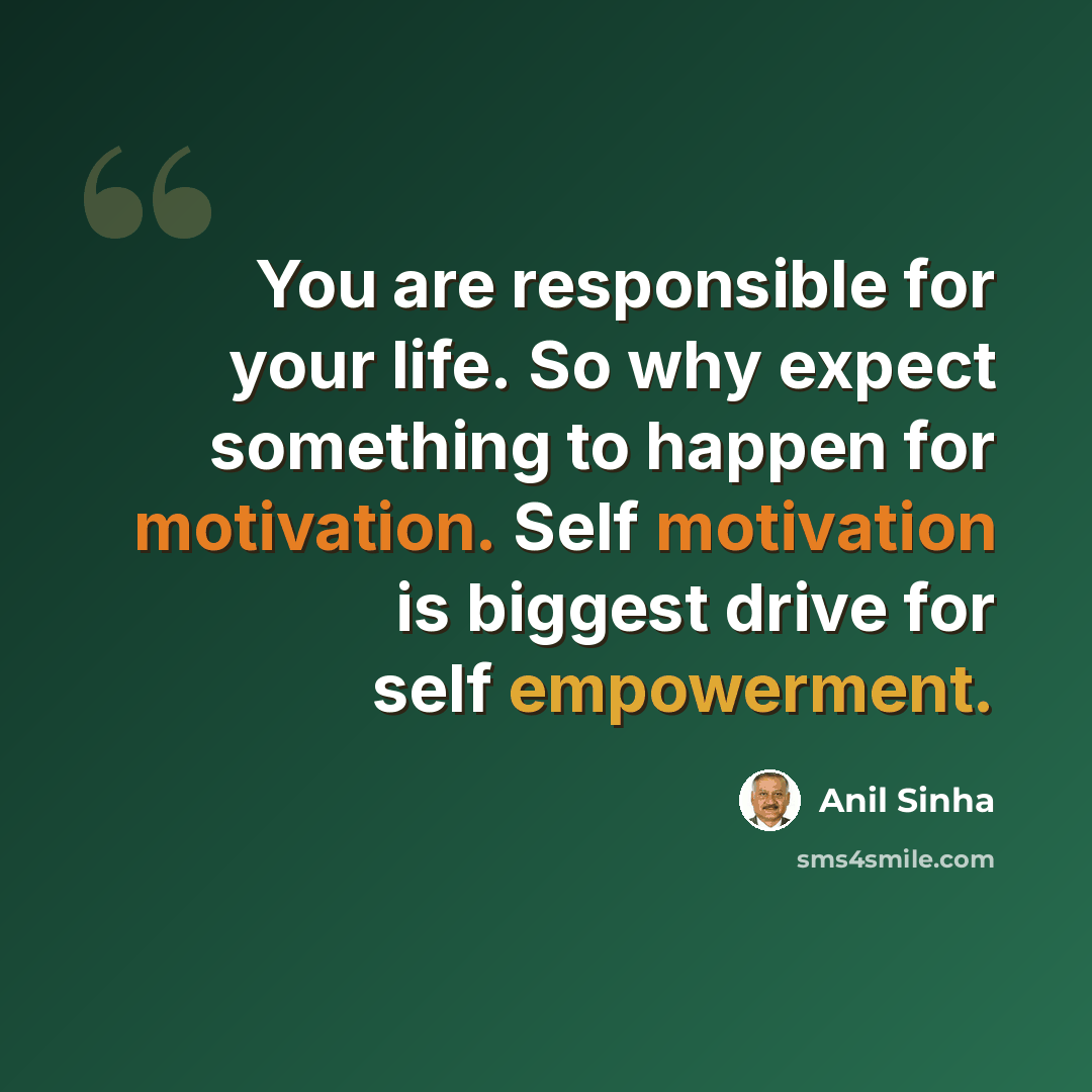 “You are responsible for your life. So why expect something to happen for motivation. Self motivation is biggest drive for self empowerment.” quote by Anil Sinha