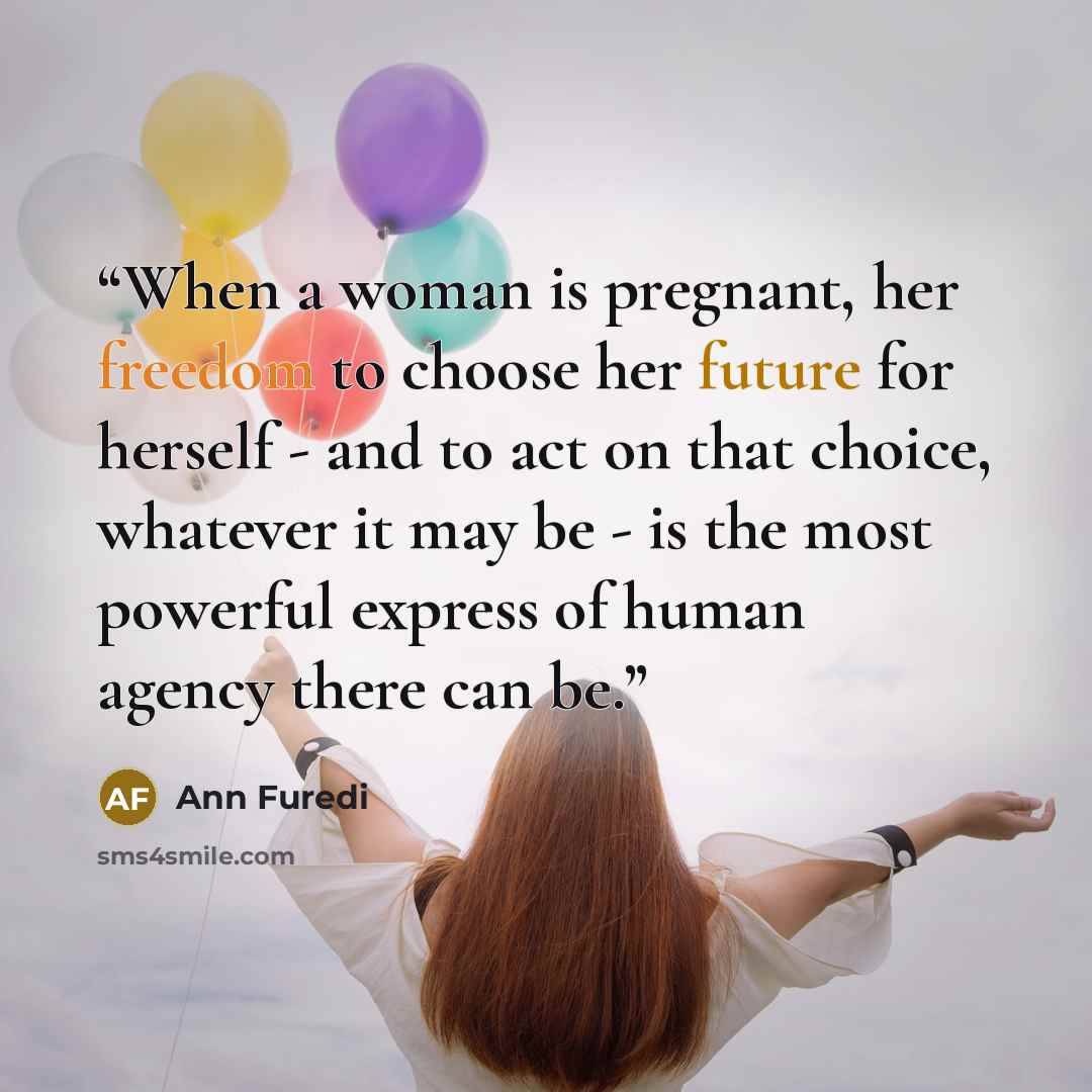 “When a woman is pregnant, her freedom to choose her future for herself - and to act on that choice, whatever it may be - is the most powerful express of human agency there can be.” quote by Ann Furedi