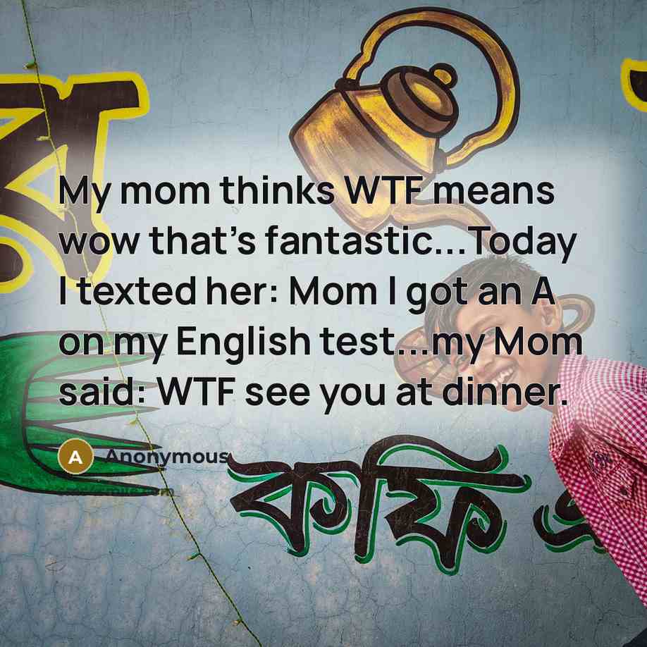 “My mom thinks WTF means wow that's fantastic...Today I texted her: Mom I got an A on my English test...my Mom said: WTF see you at dinner.” quote by Anonymous