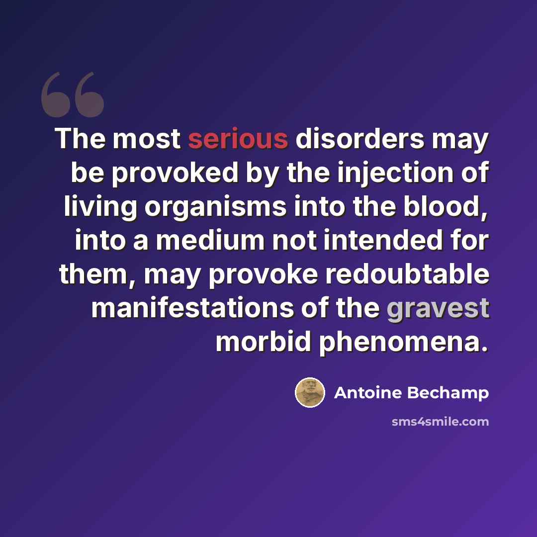 “The most serious disorders may be provoked by the injection of living organisms into the blood, into a medium not intended for them, may provoke redoubtable manifestations of the gravest morbid phenomena.” quote by Antoine Bechamp