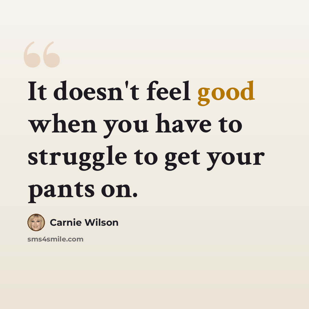 “It doesn't feel good when you have to struggle to get your pants on.” quote by Carnie Wilson