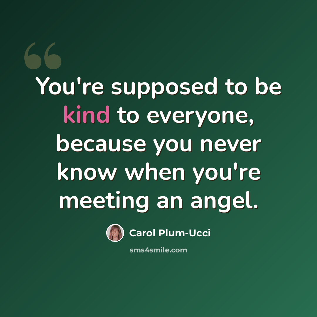 “You're supposed to be kind to everyone, because you never know when you're meeting an angel.” quote by Carol Plum-Ucci
