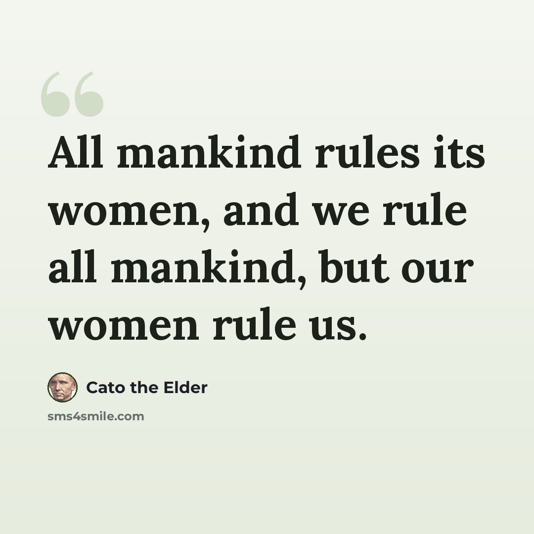 “All mankind rules its women, and we rule all mankind, but our women rule us.” quote by Cato the Elder