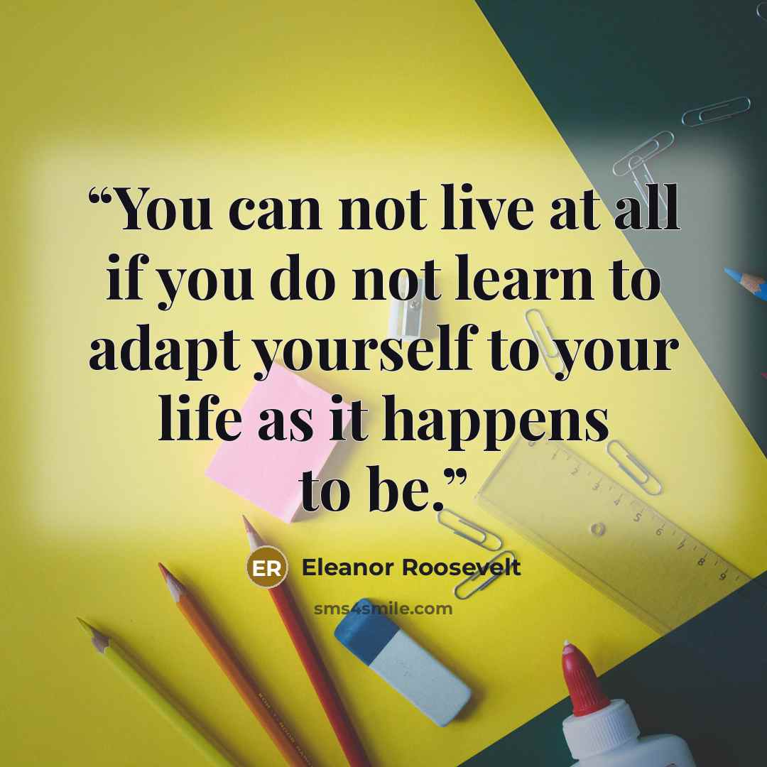 “You can not live at all if you do not learn to adapt yourself to your life as it happens to be.” quote by Eleanor Roosevelt