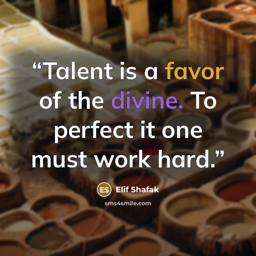 “Talent is a favor of the divine. To perfect it one must work hard.” quote by Elif Shafak