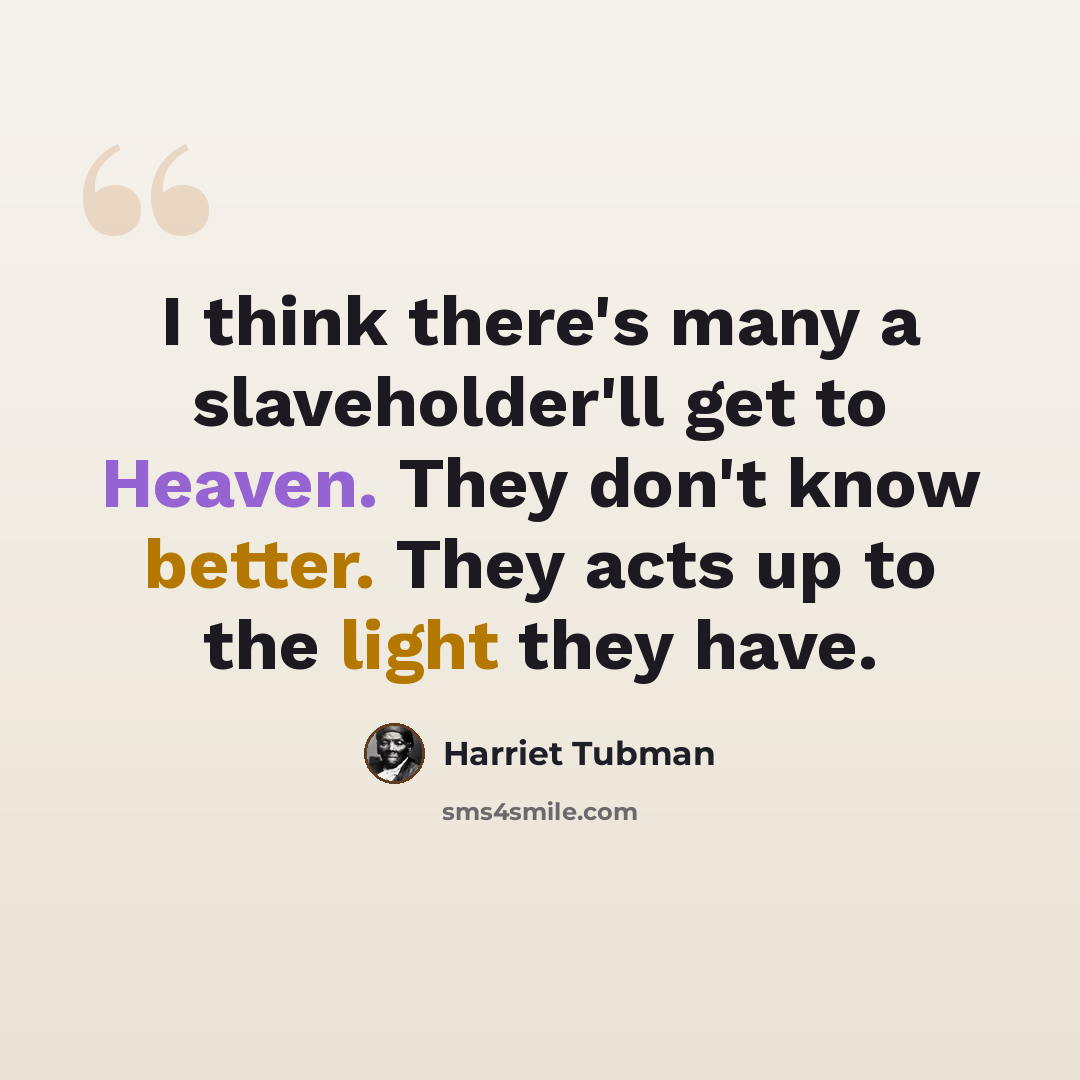“I think there's many a slaveholder'll get to Heaven. They don't know better. They acts up to the light they have.” quote by Harriet Tubman