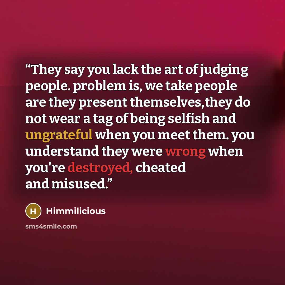 “They say you lack the art of judging people. problem is, we take people are they present themselves,they do not wear a tag of being selfish and ungrateful when you meet them. you understand they were wrong when you're destroyed, cheated and misused.” quote by Himmilicious