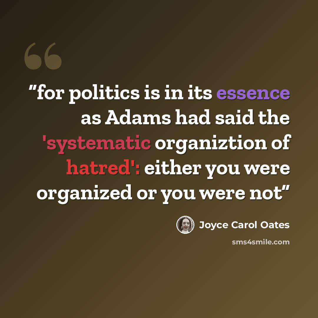 “for politics is in its essence as Adams had said the 'systematic organiztion of hatred': either you were organized or you were not” quote by Joyce Carol Oates