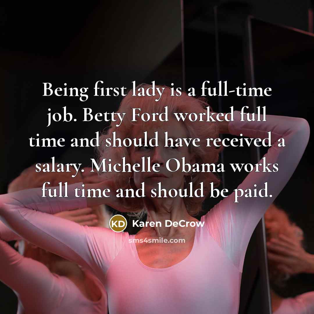 “Being first lady is a full-time job. Betty Ford worked full time and should have received a salary. Michelle Obama works full time and should be paid.” quote by Karen DeCrow
