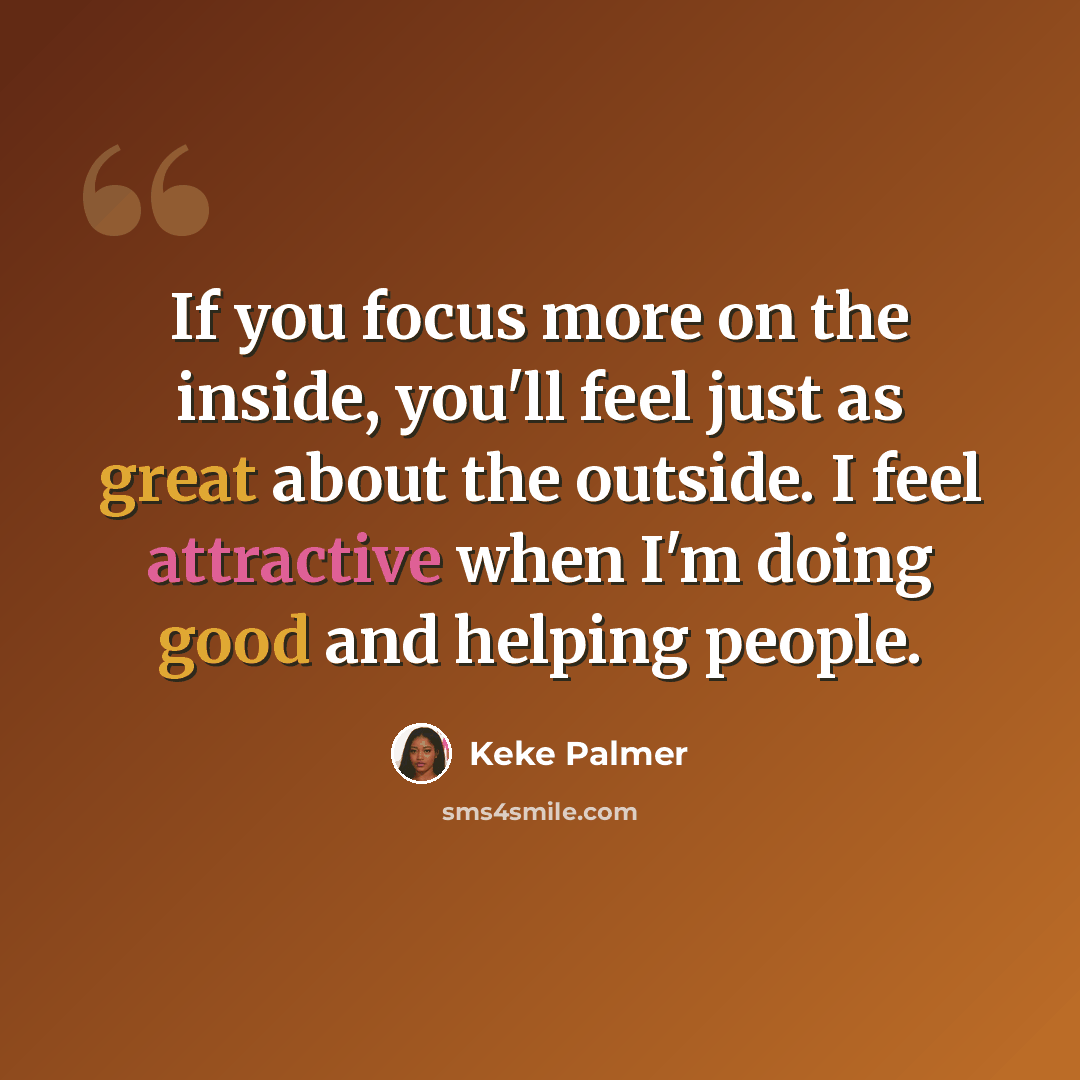 “If you focus more on the inside, you'll feel just as great about the outside. I feel attractive when I'm doing good and helping people.” quote by Keke Palmer