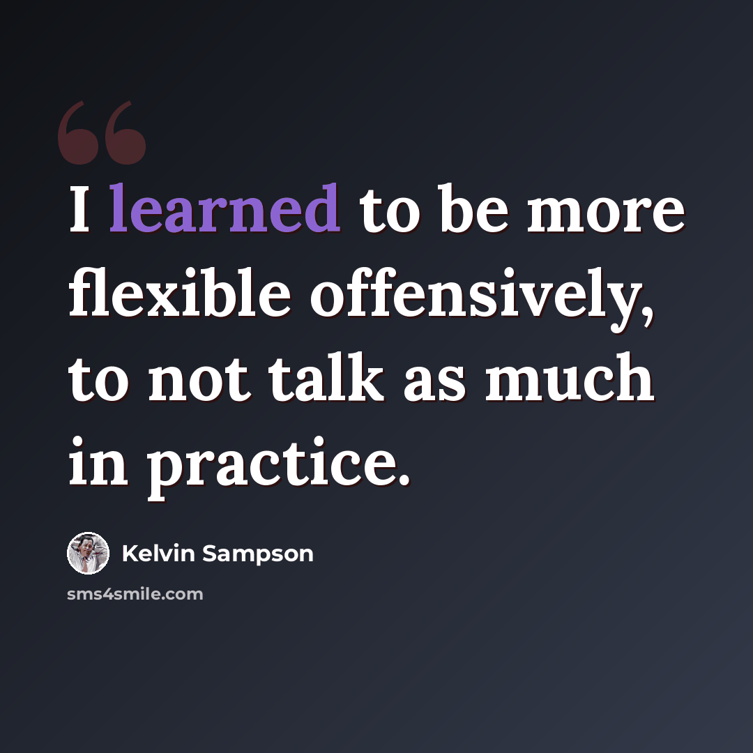 “I learned to be more flexible offensively, to not talk as much in practice.” quote by Kelvin Sampson