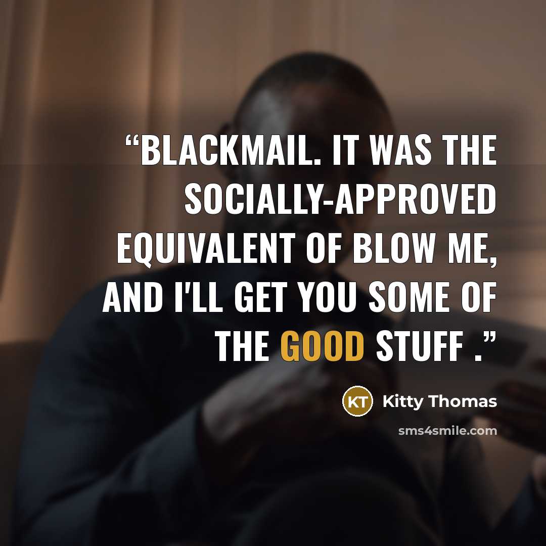 “Blackmail. It was the socially-approved equivalent of blow me, and I'll get you some of the good stuff .” quote by Kitty Thomas