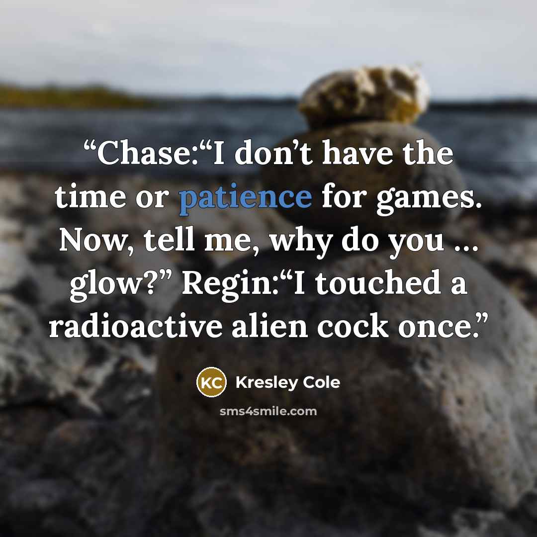 “Chase:“I don’t have the time or patience for games. Now, tell me, why do you … glow?” Regin:“I touched a radioactive alien cock once.” quote by Kresley Cole