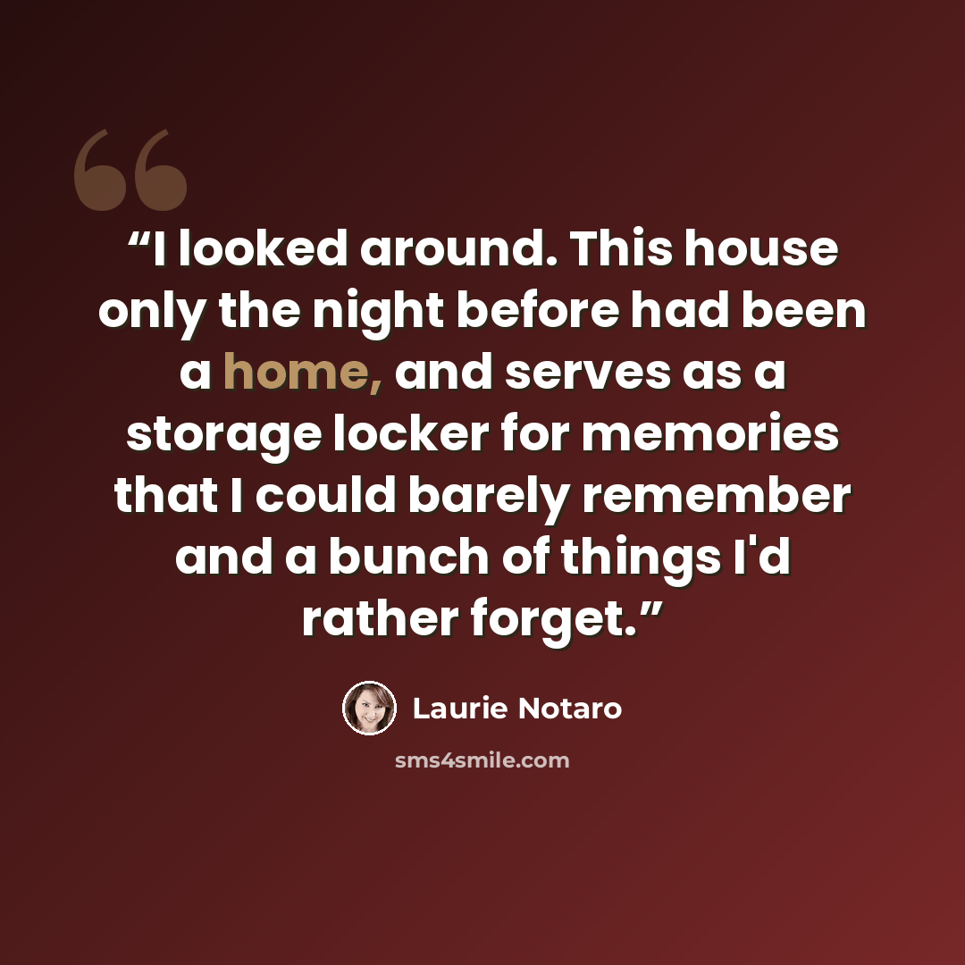 “I looked around. This house only the night before had been a home, and serves as a storage locker for memories that I could barely remember and a bunch of things I'd rather forget.” quote by laurie notaro