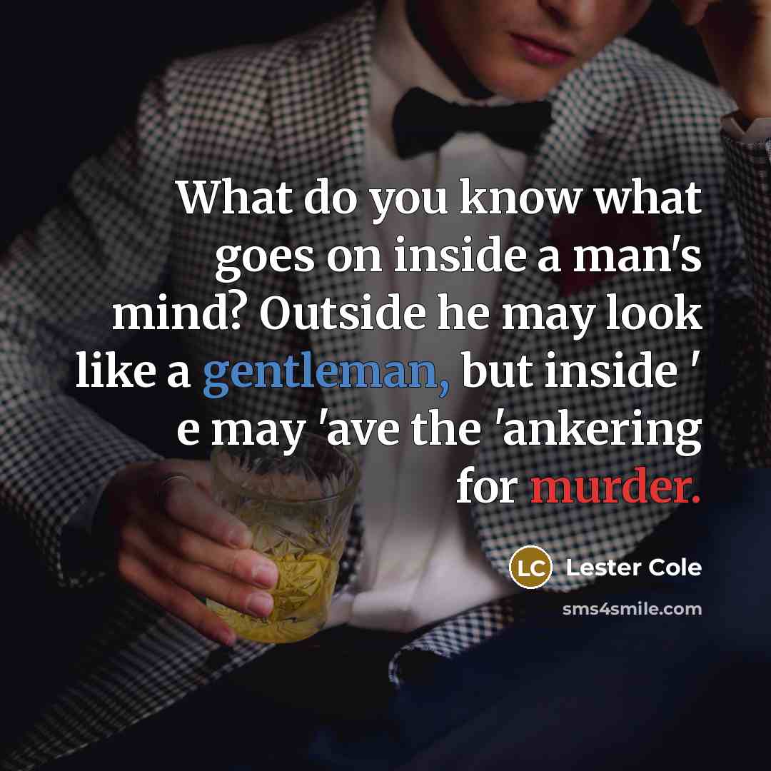 “What do you know what goes on inside a man's mind? Outside he may look like a gentleman, but inside ' e may 'ave the 'ankering for murder.” quote by Lester Cole