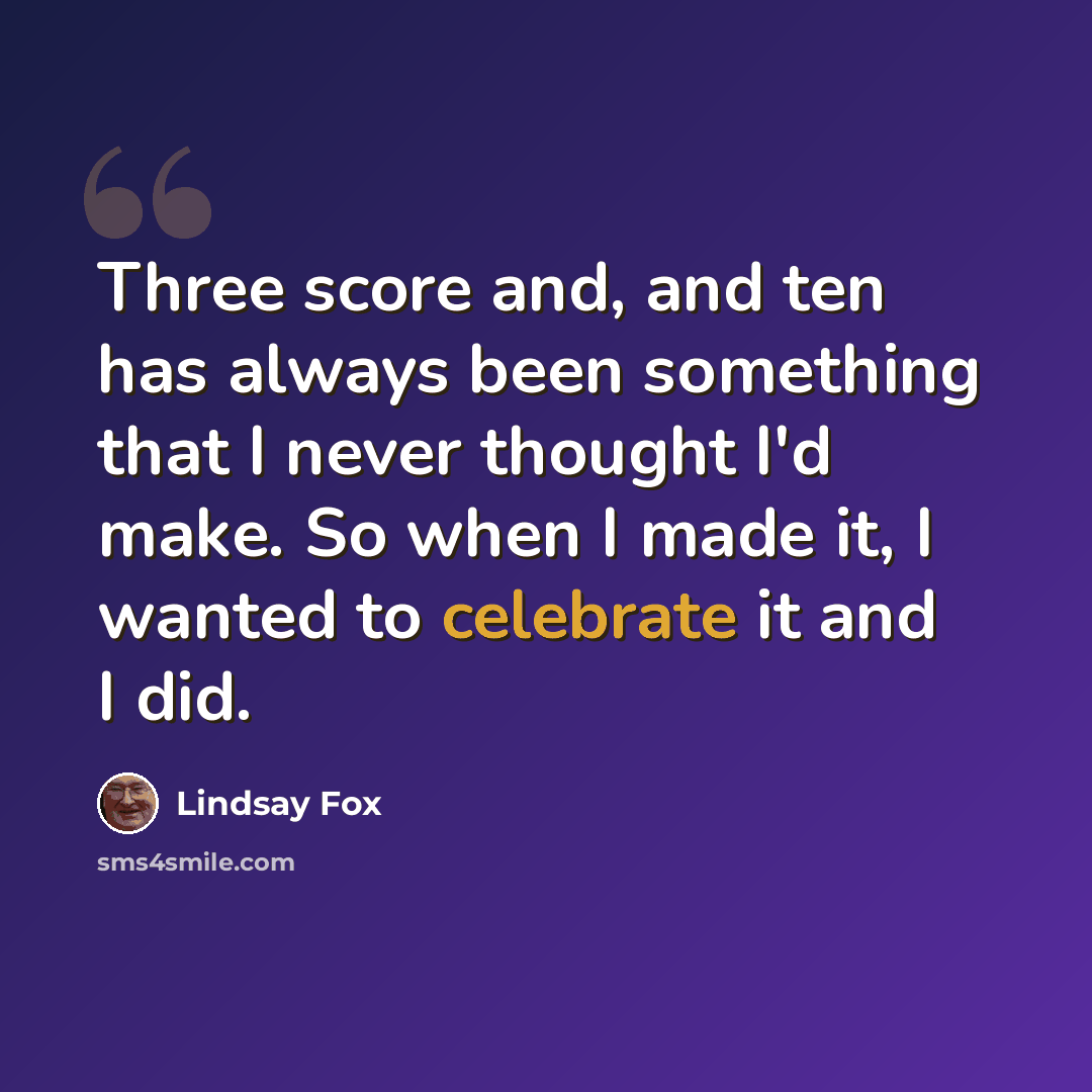 “Three score and, and ten has always been something that I never thought I'd make. So when I made it, I wanted to celebrate it and I did.” quote by Lindsay Fox