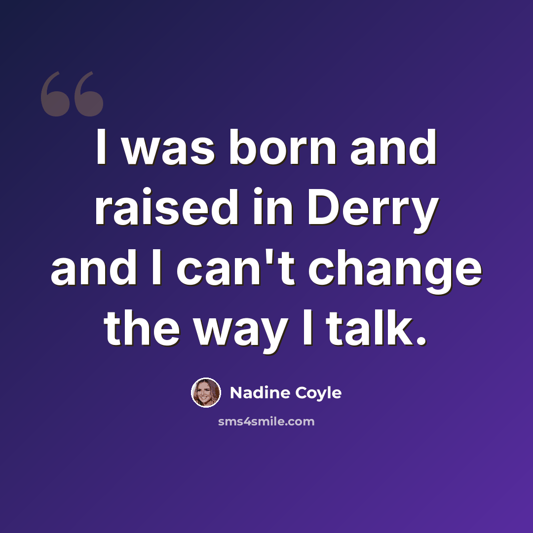 “I was born and raised in Derry and I can't change the way I talk.” quote by Nadine Coyle
