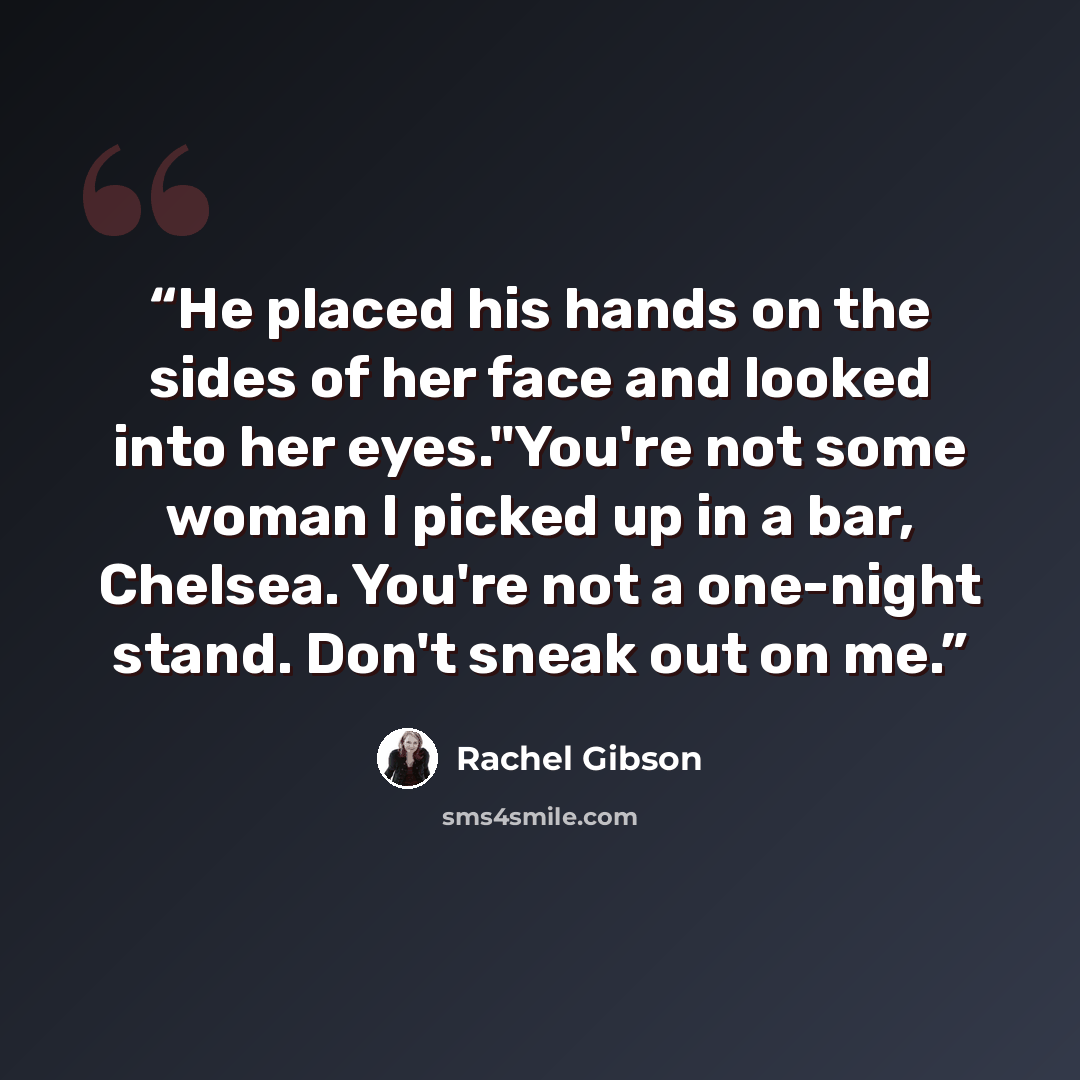“He placed his hands on the sides of her face and looked into her eyes."You're not some woman I picked up in a bar, Chelsea. You're not a one-night stand. Don't sneak out on me.” quote by rachel gibson