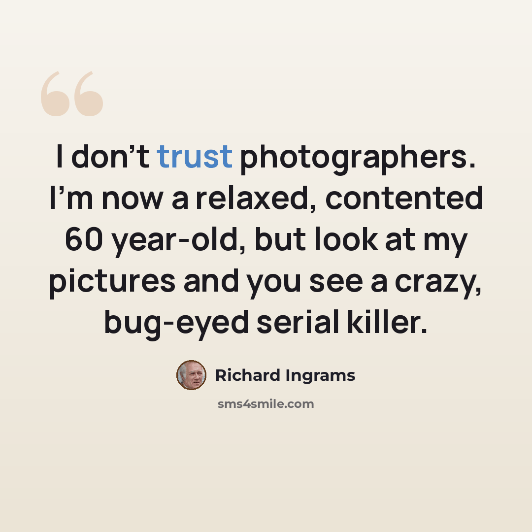 “I don't trust photographers. I'm now a relaxed, contented 60 year-old, but look at my pictures and you see a crazy, bug-eyed serial killer.” quote by Richard Ingrams