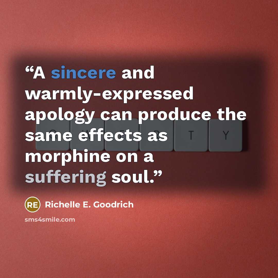“A sincere and warmly-expressed apology can produce the same effects as morphine on a suffering soul.” quote by Richelle E. Goodrich