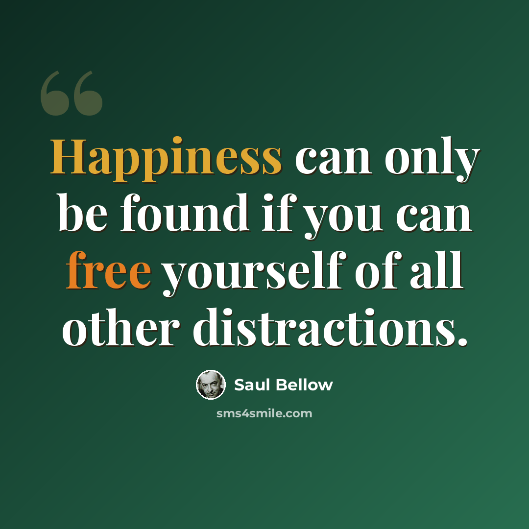 “Happiness can only be found if you can free yourself of all other distractions.” quote by Saul Bellow