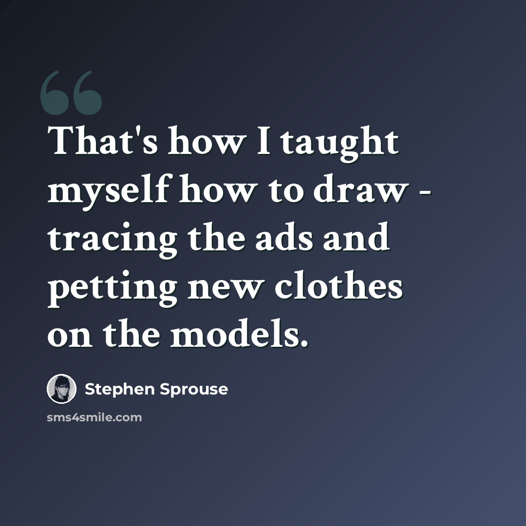 “That's how I taught myself how to draw - tracing the ads and petting new clothes on the models.” quote by Stephen Sprouse