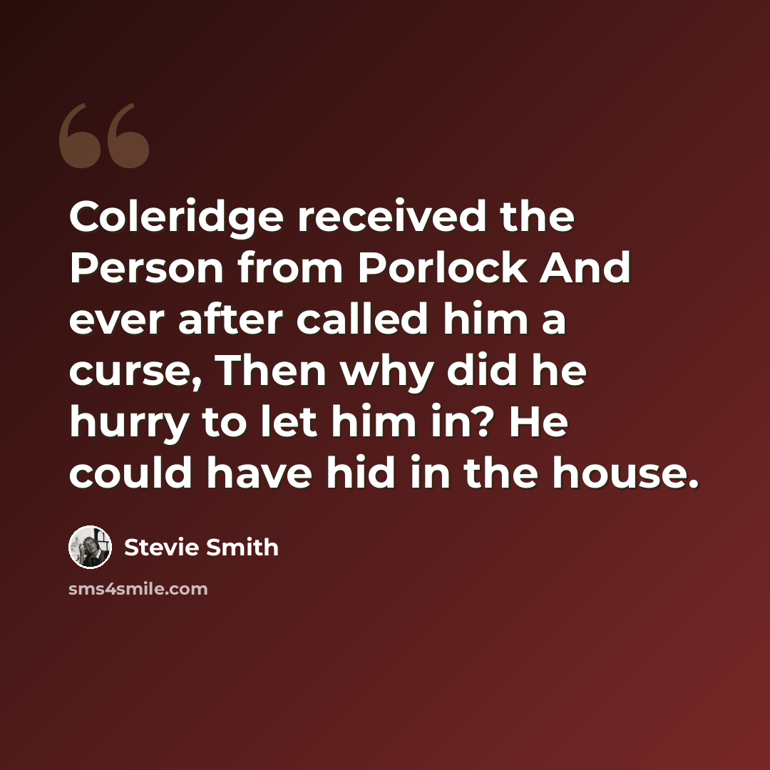 “Coleridge received the Person from Porlock And ever after called him a curse, Then why did he hurry to let him in? He could have hid in the house.” quote by Stevie Smith